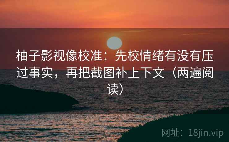 柚子影视像校准:先校情绪有没有压过事实,再把截图补上下文(两遍阅读) 柚子影视像校准:先校情绪有没有压过事实,再把截图补上下文(两遍阅读)