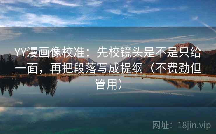 YY漫画像校准:先校镜头是不是只给一面,再把段落写成提纲(不费劲但管用) YY漫画像校准:先校镜头是不是只给一面,再把段落写成提纲(不费劲但管用)