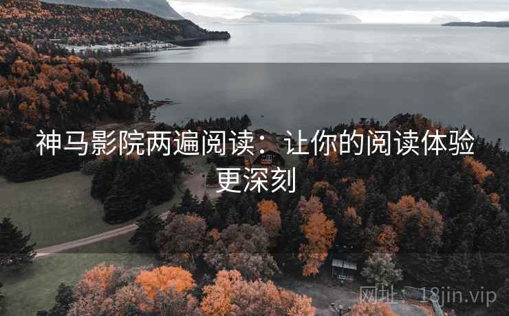 神马影院两遍阅读:让你的阅读体验更深刻 神马影院两遍阅读:让你的阅读体验更深刻