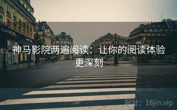 神马影院两遍阅读:让你的阅读体验更深刻 神马影院两遍阅读:让你的阅读体验更深刻