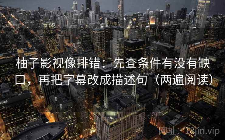 柚子影视像排错:先查条件有没有缺口,再把字幕改成描述句(两遍阅读) 柚子影视像排错:先查条件有没有缺口,再把字幕改成描述句(两遍阅读)