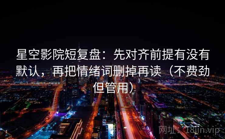 星空影院短复盘：先对齐前提有没有默认，再把情绪词删掉再读（不费劲但管用）