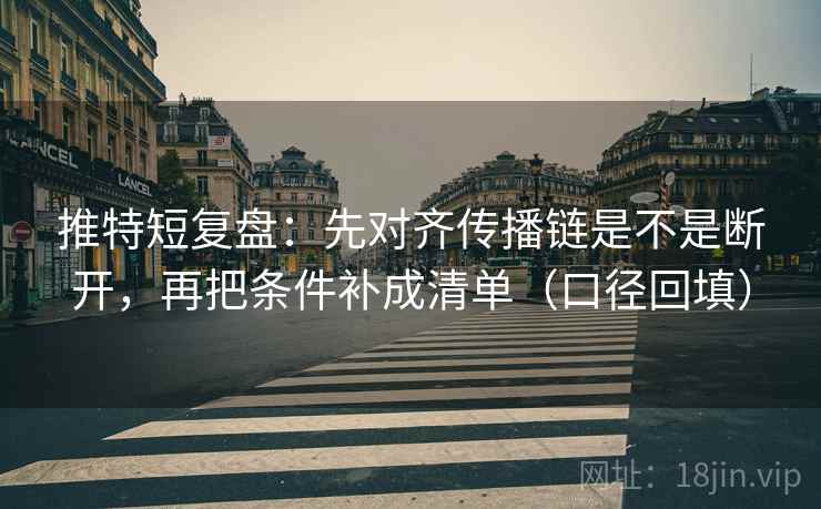 推特短复盘：先对齐传播链是不是断开，再把条件补成清单（口径回填）