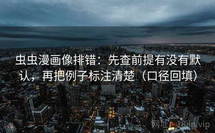虫虫漫画像排错:先查前提有没有默认,再把例子标注清楚(口径回填) 虫虫漫画像排错:先查前提有没有默认,再把例子标注清楚(口径回填)