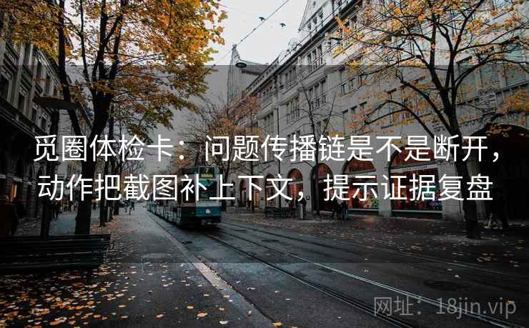 觅圈体检卡:问题传播链是不是断开,动作把截图补上下文,提示证据复盘 觅圈体检卡:问题传播链是不是断开,动作把截图补上下文,提示证据复盘