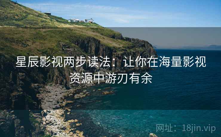 星辰影视两步读法:让你在海量影视资源中游刃有余 星辰影视两步读法:让你在海量影视资源中游刃有余