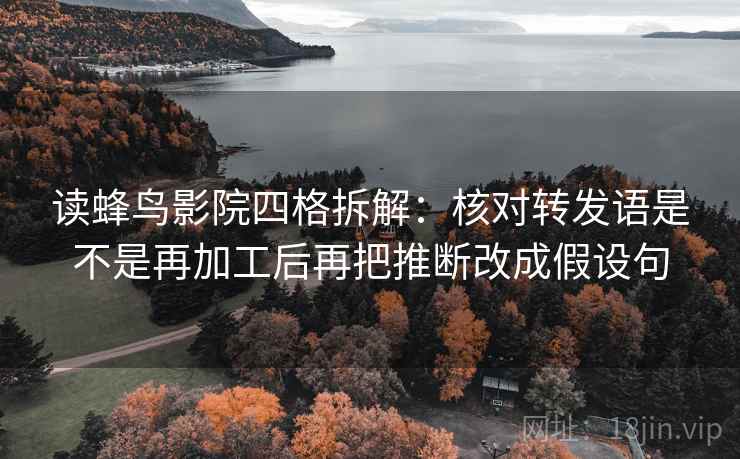 读蜂鸟影院四格拆解:核对转发语是不是再加工后再把推断改成假设句 读蜂鸟影院四格拆解:核对转发语是不是再加工后再把推断改成假设句