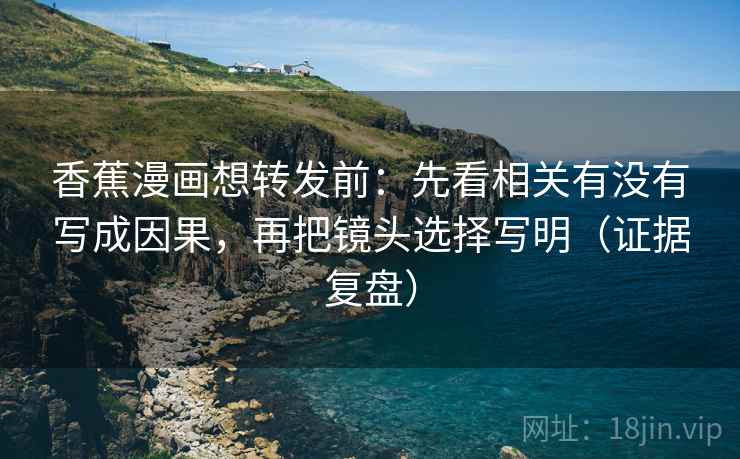 香蕉漫画想转发前:先看相关有没有写成因果,再把镜头选择写明(证据复盘) 香蕉漫画想转发前:先看相关有没有写成因果,再把镜头选择写明(证据复盘)