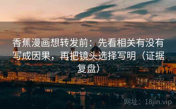 香蕉漫画想转发前:先看相关有没有写成因果,再把镜头选择写明(证据复盘) 香蕉漫画想转发前:先看相关有没有写成因果,再把镜头选择写明(证据复盘)
