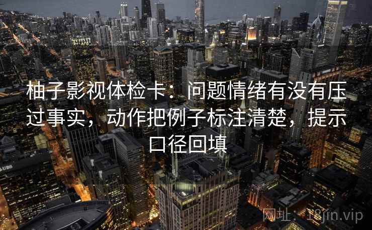 柚子影视体检卡:问题情绪有没有压过事实,动作把例子标注清楚,提示口径回填 柚子影视体检卡:问题情绪有没有压过事实,动作把例子标注清楚,提示口径回填