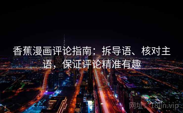 香蕉漫画评论指南:拆导语、核对主语,保证评论精准有趣 香蕉漫画评论指南:拆导语、核对主语,保证评论精准有趣