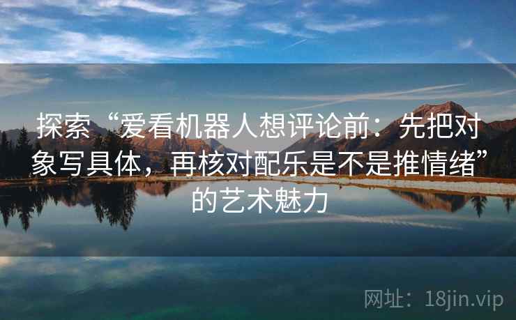 探索“爱看机器人想评论前:先把对象写具体,再核对配乐是不是推情绪”的艺术魅力 探索“爱看机器人想评论前:先把对象写具体,再核对配乐是不是推情绪”的艺术魅力