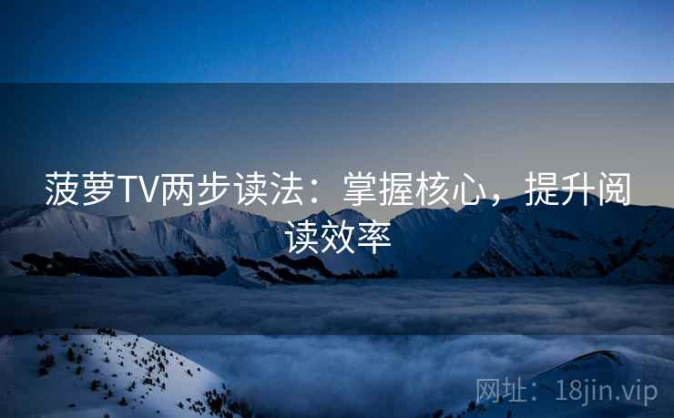 菠萝TV两步读法:掌握核心,提升阅读效率 菠萝TV两步读法:掌握核心,提升阅读效率