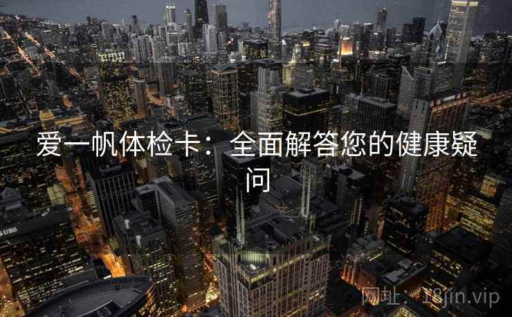 爱一帆体检卡:全面解答您的健康疑问 爱一帆体检卡:全面解答您的健康疑问