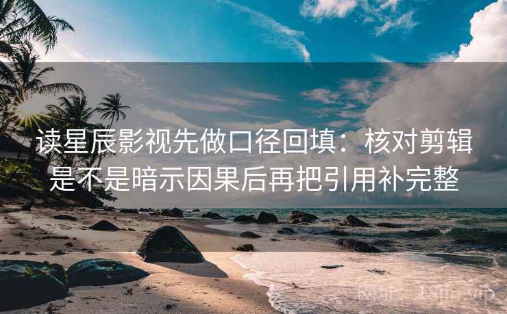 读星辰影视先做口径回填:核对剪辑是不是暗示因果后再把引用补完整 读星辰影视先做口径回填:核对剪辑是不是暗示因果后再把引用补完整