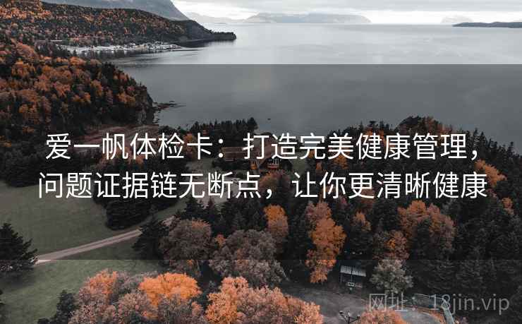 爱一帆体检卡:打造完美健康管理,问题证据链无断点,让你更清晰健康 爱一帆体检卡:打造完美健康管理,问题证据链无断点,让你更清晰健康