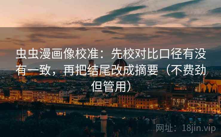 虫虫漫画像校准：先校对比口径有没有一致，再把结尾改成摘要（不费劲但管用）