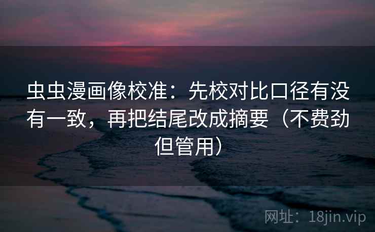 虫虫漫画像校准：先校对比口径有没有一致，再把结尾改成摘要（不费劲但管用）