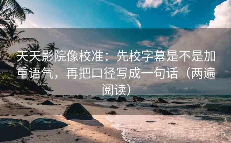 天天影院像校准:先校字幕是不是加重语气,再把口径写成一句话(两遍阅读) 天天影院像校准:先校字幕是不是加重语气,再把口径写成一句话(两遍阅读)