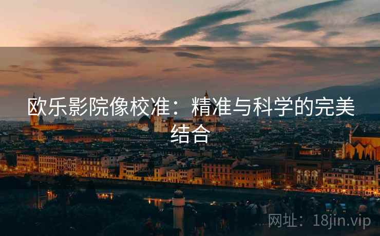 欧乐影院像校准:精准与科学的完美结合 欧乐影院像校准:精准与科学的完美结合