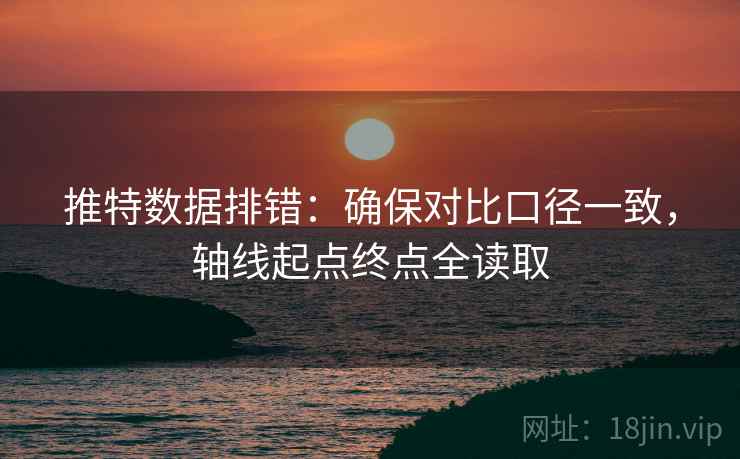 推特数据排错:确保对比口径一致,轴线起点终点全读取 推特数据排错:确保对比口径一致,轴线起点终点全读取