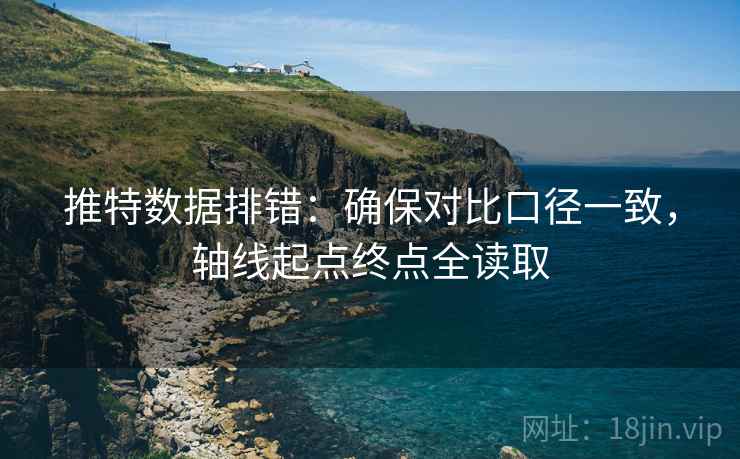 推特数据排错:确保对比口径一致,轴线起点终点全读取 推特数据排错:确保对比口径一致,轴线起点终点全读取