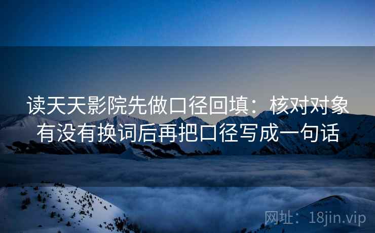 读天天影院先做口径回填:核对对象有没有换词后再把口径写成一句话 读天天影院先做口径回填:核对对象有没有换词后再把口径写成一句话