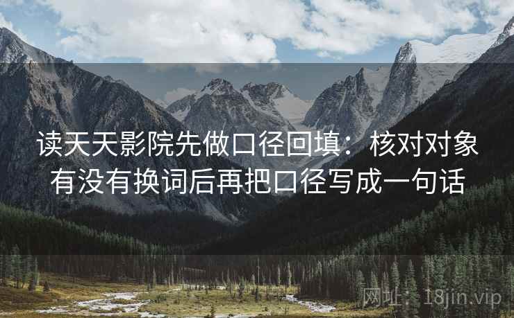 读天天影院先做口径回填:核对对象有没有换词后再把口径写成一句话 读天天影院先做口径回填:核对对象有没有换词后再把口径写成一句话