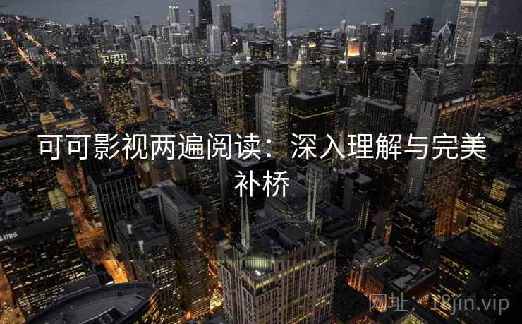 可可影视两遍阅读：深入理解与完美补桥