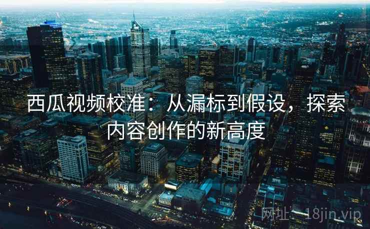 西瓜视频校准：从漏标到假设，探索内容创作的新高度