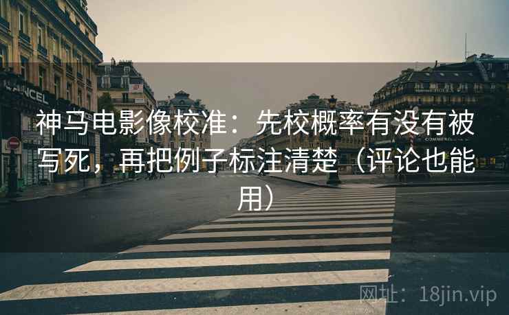神马电影像校准:先校概率有没有被写死,再把例子标注清楚(评论也能用) 神马电影像校准:先校概率有没有被写死,再把例子标注清楚(评论也能用)