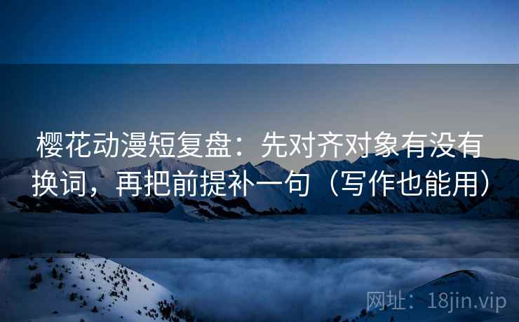 樱花动漫短复盘:先对齐对象有没有换词,再把前提补一句(写作也能用) 樱花动漫短复盘:先对齐对象有没有换词,再把前提补一句(写作也能用)
