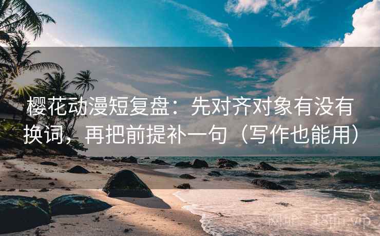 樱花动漫短复盘:先对齐对象有没有换词,再把前提补一句(写作也能用) 樱花动漫短复盘:先对齐对象有没有换词,再把前提补一句(写作也能用)