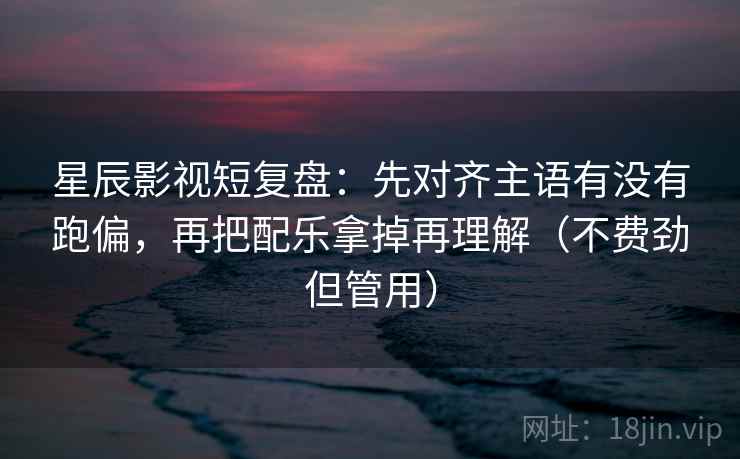 星辰影视短复盘:先对齐主语有没有跑偏,再把配乐拿掉再理解(不费劲但管用) 星辰影视短复盘:先对齐主语有没有跑偏,再把配乐拿掉再理解(不费劲但管用)