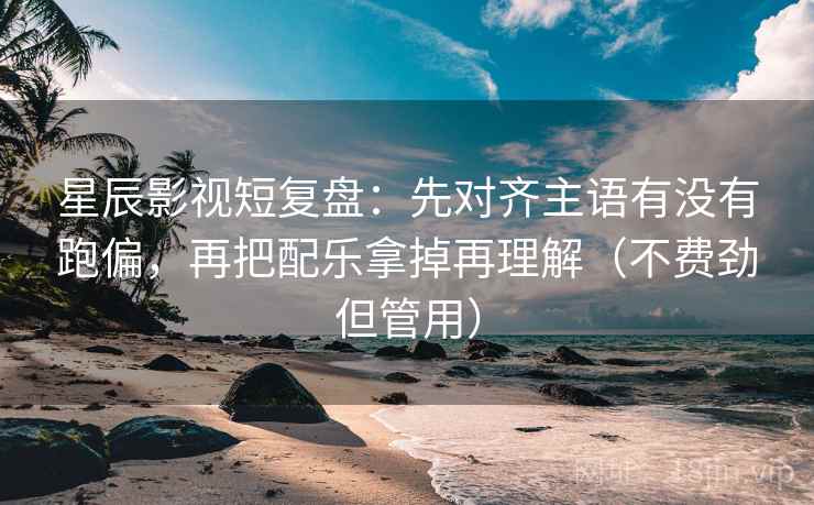 星辰影视短复盘:先对齐主语有没有跑偏,再把配乐拿掉再理解(不费劲但管用) 星辰影视短复盘:先对齐主语有没有跑偏,再把配乐拿掉再理解(不费劲但管用)