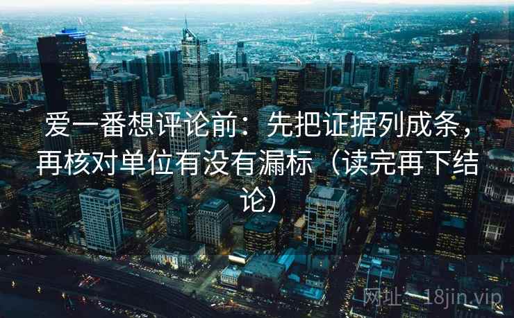 爱一番想评论前:先把证据列成条,再核对单位有没有漏标(读完再下结论) 爱一番想评论前:先把证据列成条,再核对单位有没有漏标(读完再下结论)