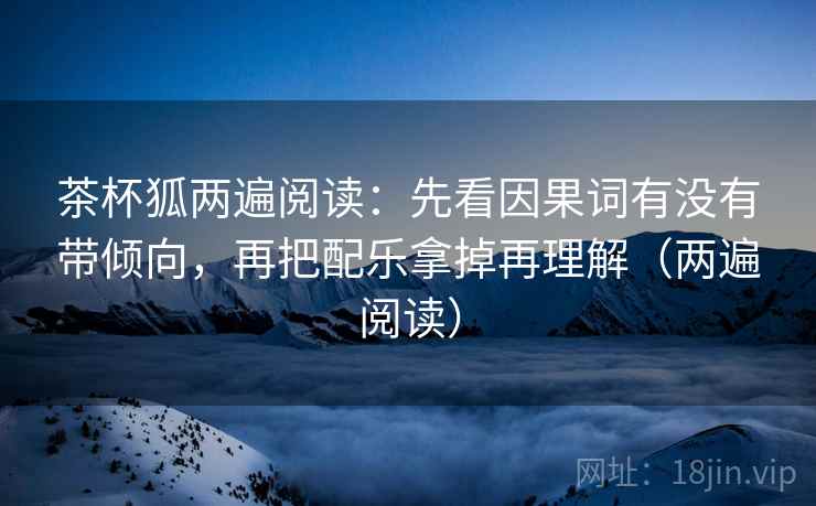 茶杯狐两遍阅读:先看因果词有没有带倾向,再把配乐拿掉再理解(两遍阅读) 茶杯狐两遍阅读:先看因果词有没有带倾向,再把配乐拿掉再理解(两遍阅读)
