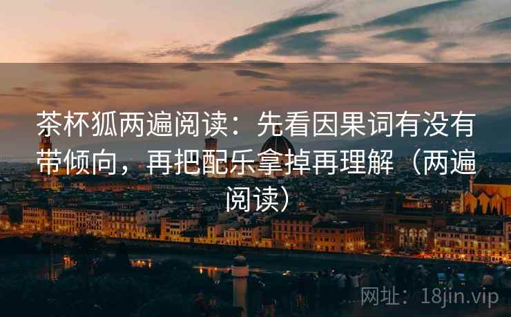 茶杯狐两遍阅读:先看因果词有没有带倾向,再把配乐拿掉再理解(两遍阅读) 茶杯狐两遍阅读:先看因果词有没有带倾向,再把配乐拿掉再理解(两遍阅读)