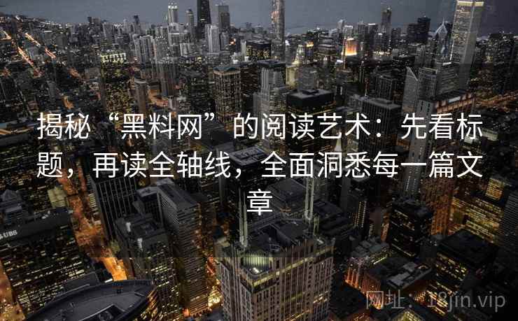 揭秘“黑料网”的阅读艺术:先看标题,再读全轴线,全面洞悉每一篇文章 揭秘“黑料网”的阅读艺术:先看标题,再读全轴线,全面洞悉每一篇文章