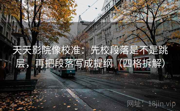 天天影院像校准:先校段落是不是跳层,再把段落写成提纲(四格拆解) 天天影院像校准:先校段落是不是跳层,再把段落写成提纲(四格拆解)