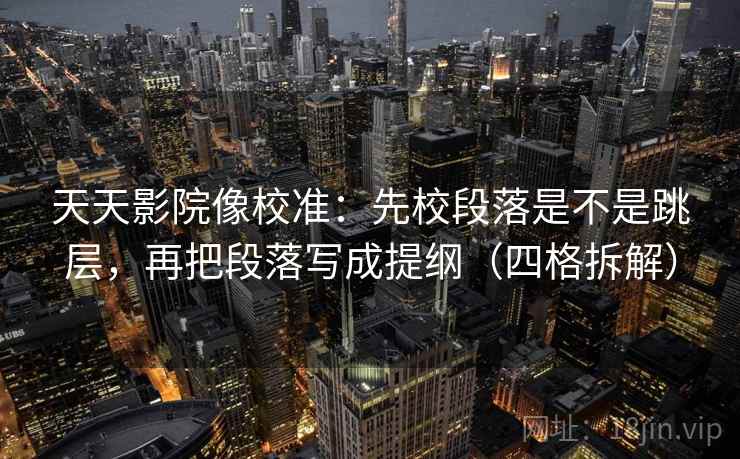 天天影院像校准:先校段落是不是跳层,再把段落写成提纲(四格拆解) 天天影院像校准:先校段落是不是跳层,再把段落写成提纲(四格拆解)