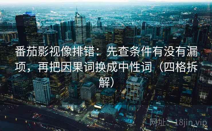 番茄影视像排错:先查条件有没有漏项,再把因果词换成中性词(四格拆解) 番茄影视像排错:先查条件有没有漏项,再把因果词换成中性词(四格拆解)