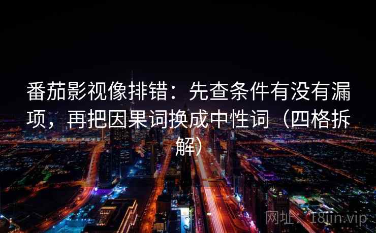 番茄影视像排错:先查条件有没有漏项,再把因果词换成中性词(四格拆解) 番茄影视像排错:先查条件有没有漏项,再把因果词换成中性词(四格拆解)