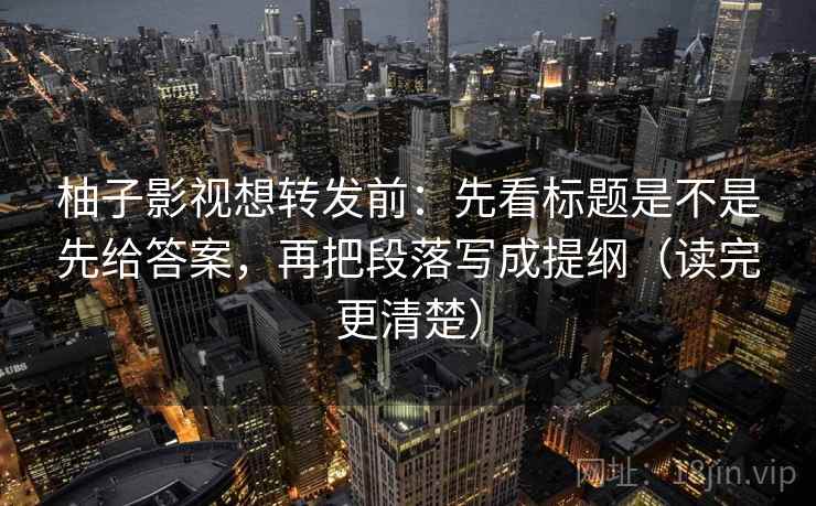 柚子影视想转发前：先看标题是不是先给答案，再把段落写成提纲（读完更清楚）