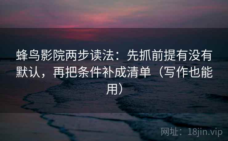 蜂鸟影院两步读法:先抓前提有没有默认,再把条件补成清单(写作也能用) 蜂鸟影院两步读法:先抓前提有没有默认,再把条件补成清单(写作也能用)