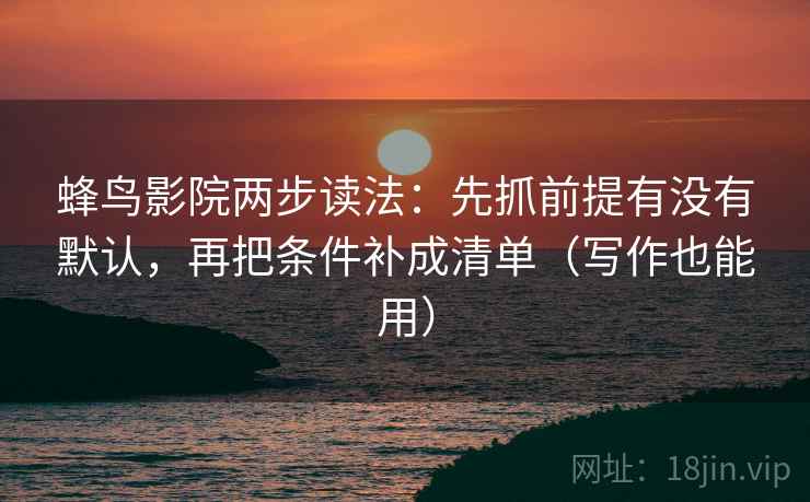 蜂鸟影院两步读法:先抓前提有没有默认,再把条件补成清单(写作也能用) 蜂鸟影院两步读法:先抓前提有没有默认,再把条件补成清单(写作也能用)