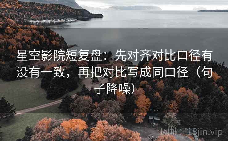 星空影院短复盘:先对齐对比口径有没有一致,再把对比写成同口径(句子降噪) 星空影院短复盘:先对齐对比口径有没有一致,再把对比写成同口径(句子降噪)