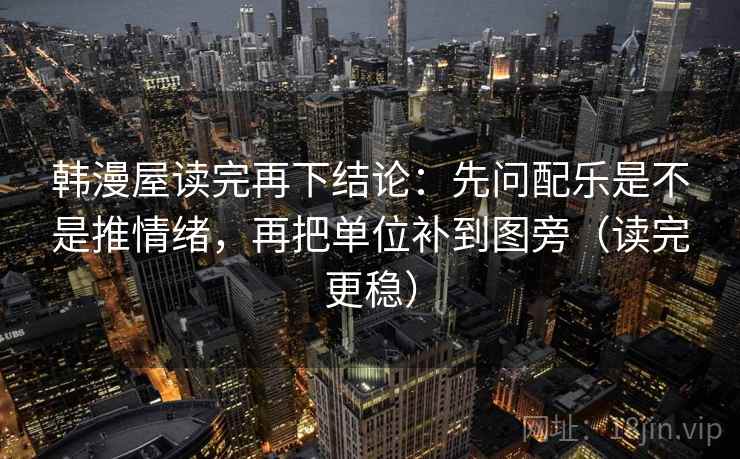 韩漫屋读完再下结论:先问配乐是不是推情绪,再把单位补到图旁(读完更稳) 韩漫屋读完再下结论:先问配乐是不是推情绪,再把单位补到图旁(读完更稳)