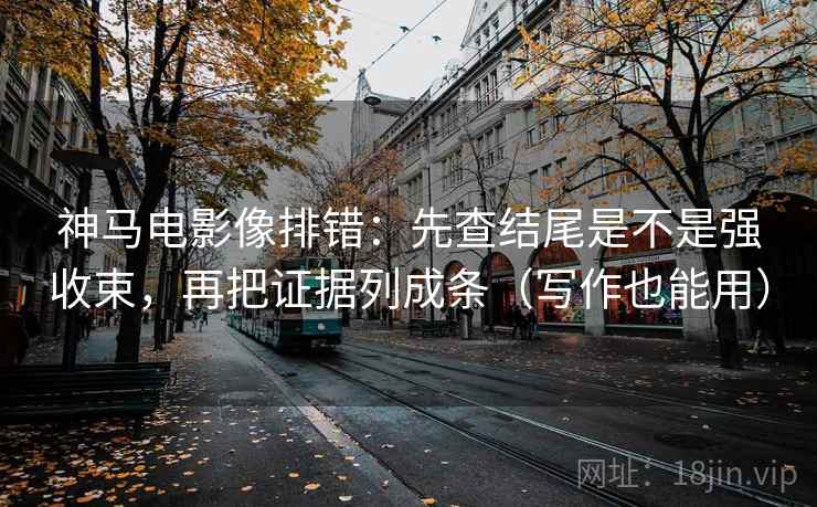 神马电影像排错:先查结尾是不是强收束,再把证据列成条(写作也能用) 神马电影像排错:先查结尾是不是强收束,再把证据列成条(写作也能用)