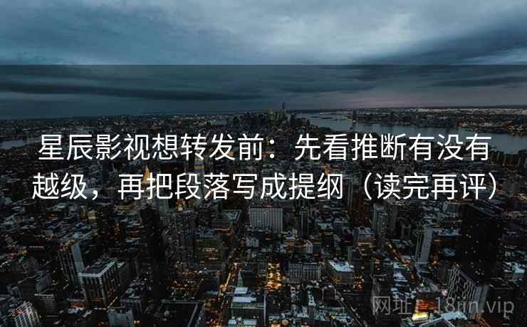 星辰影视想转发前:先看推断有没有越级,再把段落写成提纲(读完再评) 星辰影视想转发前:先看推断有没有越级,再把段落写成提纲(读完再评)